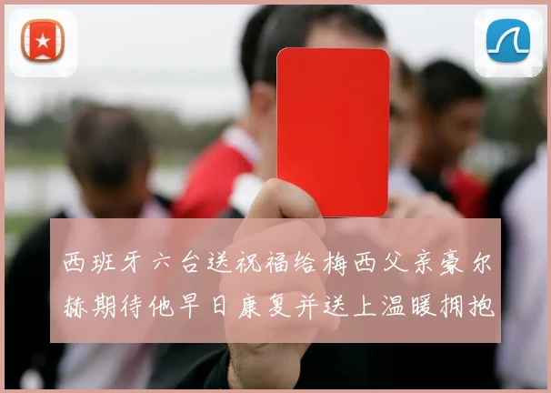 西班牙六台送祝福给梅西父亲豪尔赫期待他早日康复并送上温暖拥抱