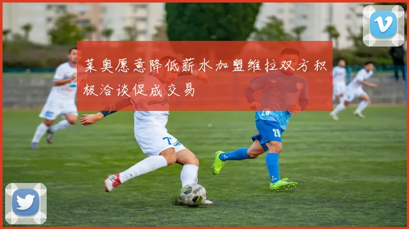 莱奥愿意降低薪水加盟维拉双方积极洽谈促成交易