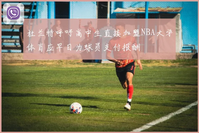 杜兰特呼吁高中生直接加盟NBA大学体育应早日为球员支付报酬