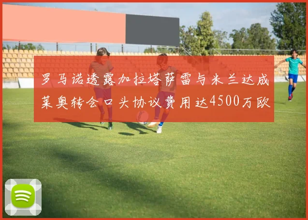 罗马诺透露加拉塔萨雷与米兰达成莱奥转会口头协议费用达4500万欧元