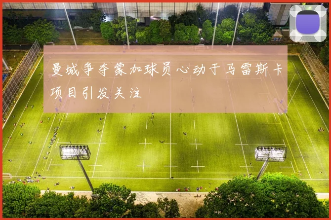 曼城争夺蒙加球员心动于马雷斯卡项目引发关注