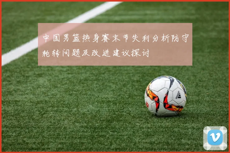 中国男篮热身赛末节失利分析防守轮转问题及改进建议探讨