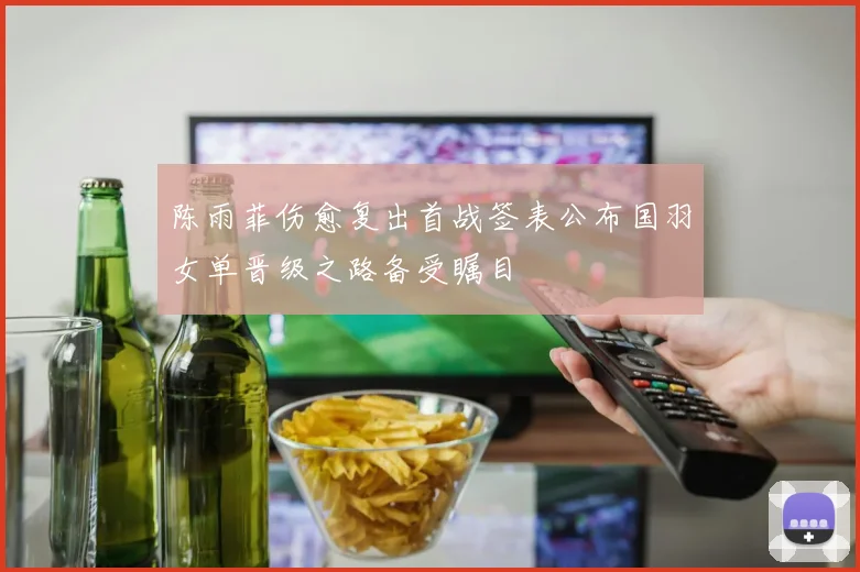 陈雨菲伤愈复出首战签表公布国羽女单晋级之路备受瞩目