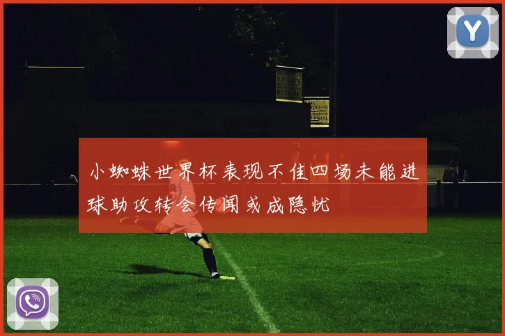 小蜘蛛世界杯表现不佳四场未能进球助攻转会传闻或成隐忧