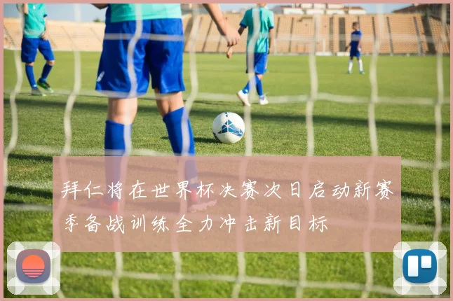 拜仁将在世界杯决赛次日启动新赛季备战训练全力冲击新目标