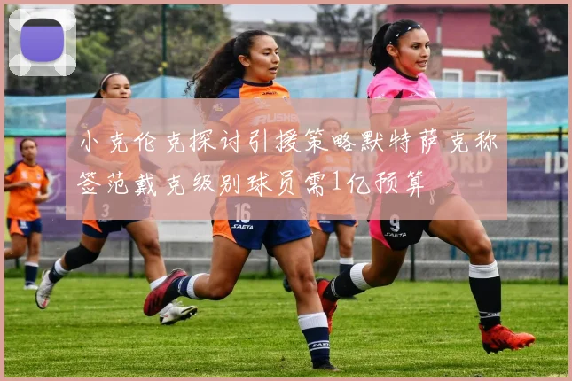 小克伦克探讨引援策略默特萨克称签范戴克级别球员需1亿预算
