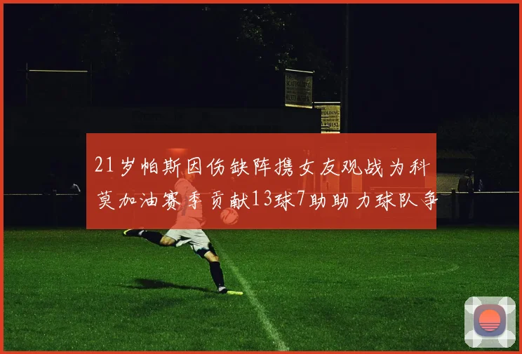 21岁帕斯因伤缺阵携女友观战为科莫加油赛季贡献13球7助助力球队争胜