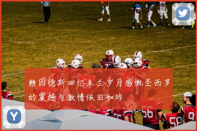 赖因德斯回忆米兰岁月感慨圣西罗的震撼与激情依旧如昨