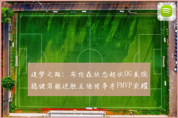 追梦之路：布伦森状态起伏OG表现稳健若能连胜五场将争夺FMVP荣耀