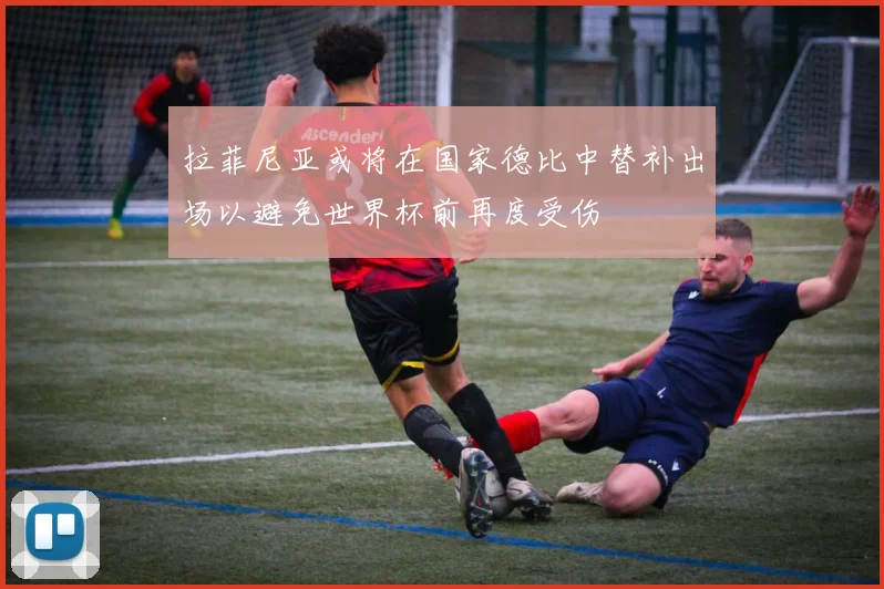 拉菲尼亚或将在国家德比中替补出场以避免世界杯前再度受伤