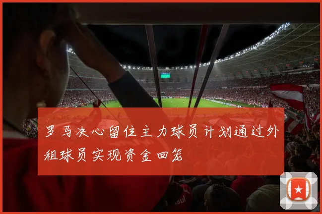 罗马决心留住主力球员计划通过外租球员实现资金回笼