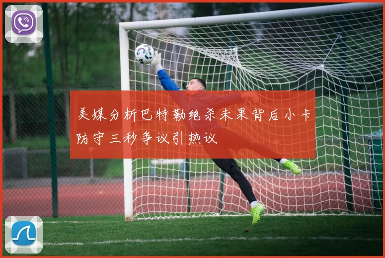 美媒分析巴特勒绝杀未果背后小卡防守三秒争议引热议