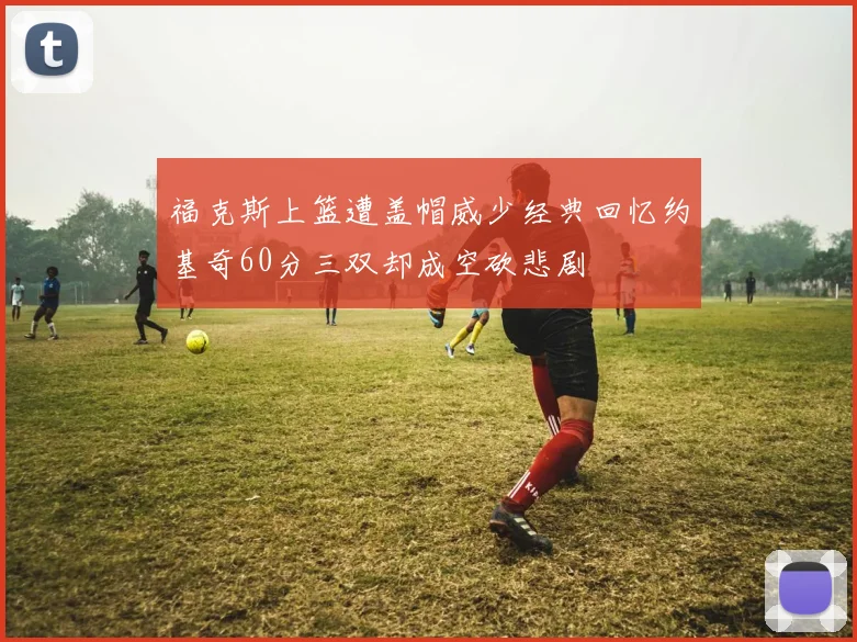 福克斯上篮遭盖帽威少经典回忆约基奇60分三双却成空砍悲剧