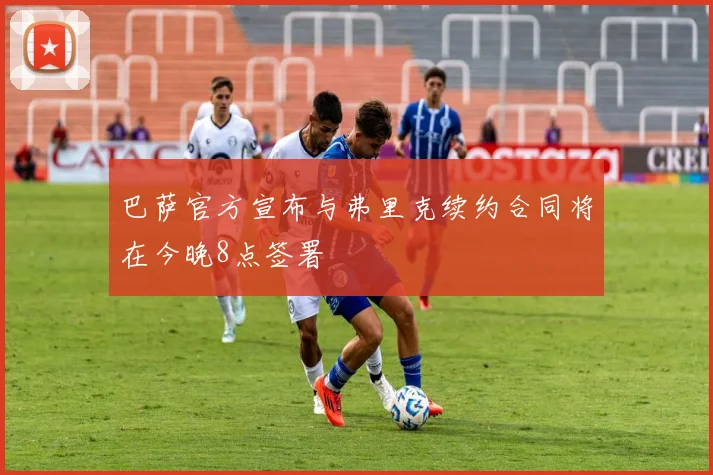 巴萨官方宣布与弗里克续约合同将在今晚8点签署