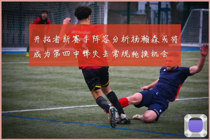 开拓者新赛季阵容分析杨瀚森或将成为第四中锋失去常规轮换机会