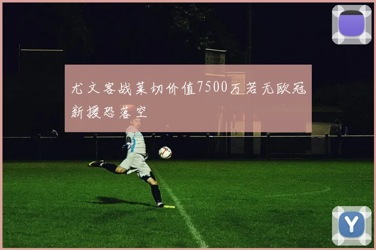 尤文客战莱切价值7500万若无欧冠新援恐落空