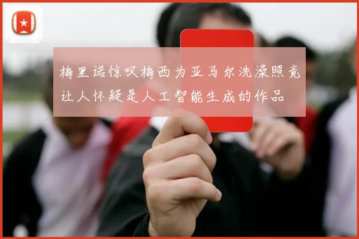 梅里诺惊叹梅西为亚马尔洗澡照竟让人怀疑是人工智能生成的作品
