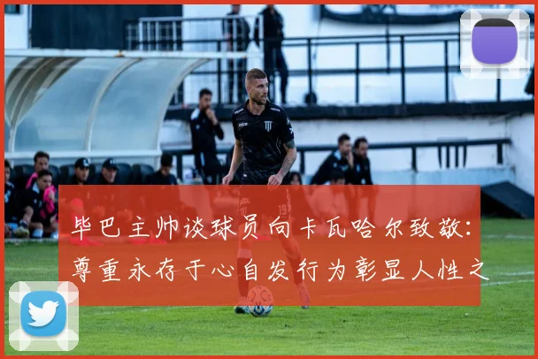 毕巴主帅谈球员向卡瓦哈尔致敬：尊重永存于心自发行为彰显人性之美