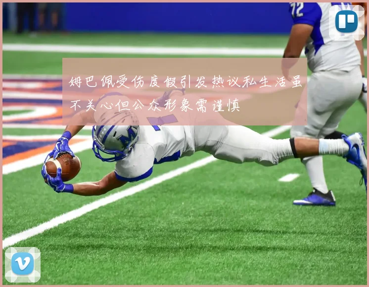 姆巴佩受伤度假引发热议私生活虽不关心但公众形象需谨慎