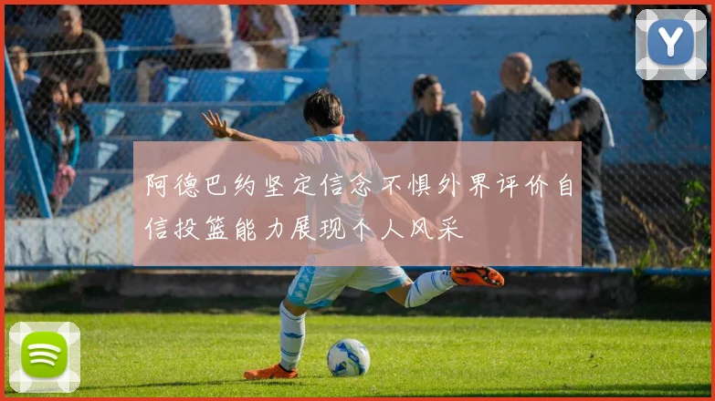 阿德巴约坚定信念不惧外界评价自信投篮能力展现个人风采