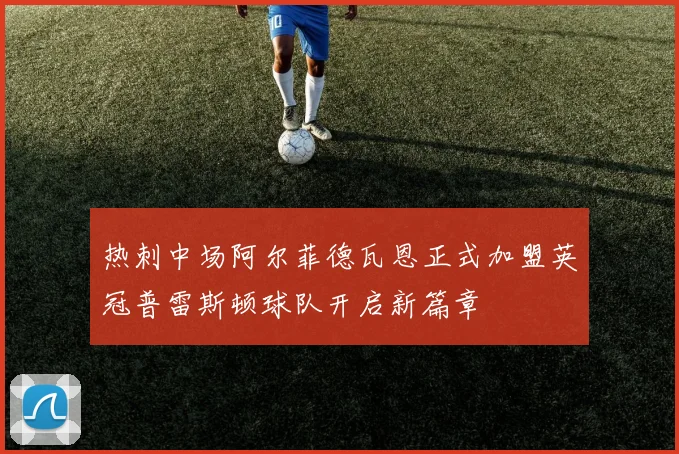 热刺中场阿尔菲德瓦恩正式加盟英冠普雷斯顿球队开启新篇章