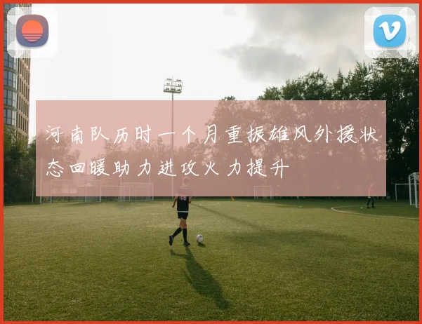 河南队历时一个月重振雄风外援状态回暖助力进攻火力提升