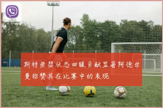 斯特劳瑟状态回暖贡献显著阿德尔曼称赞其在比赛中的表现