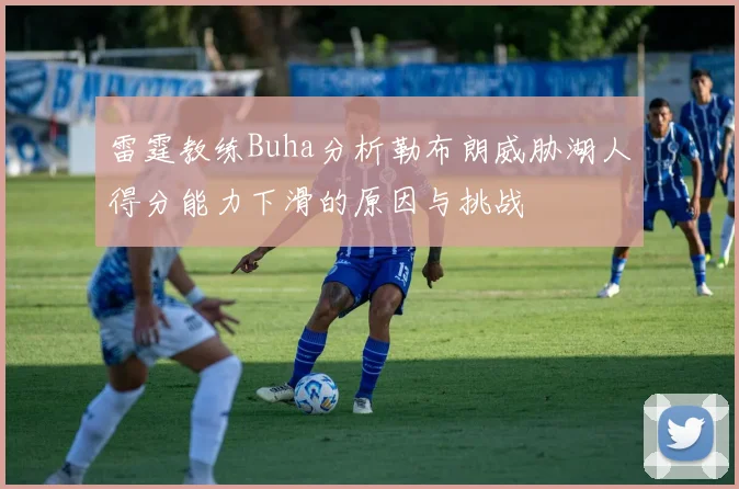 雷霆教练Buha分析勒布朗威胁湖人得分能力下滑的原因与挑战
