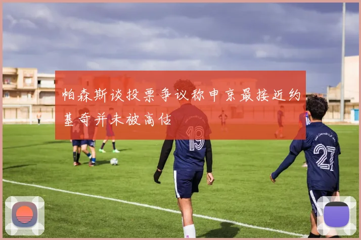 帕森斯谈投票争议称申京最接近约基奇并未被高估