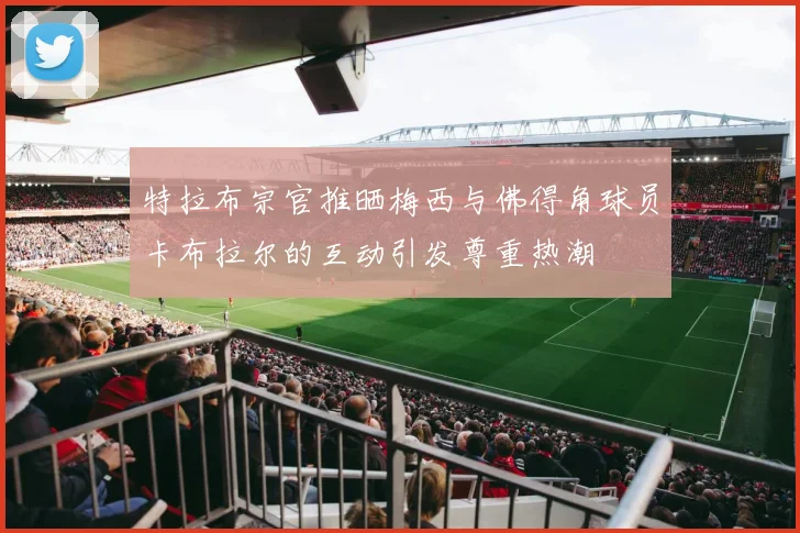 特拉布宗官推晒梅西与佛得角球员卡布拉尔的互动引发尊重热潮