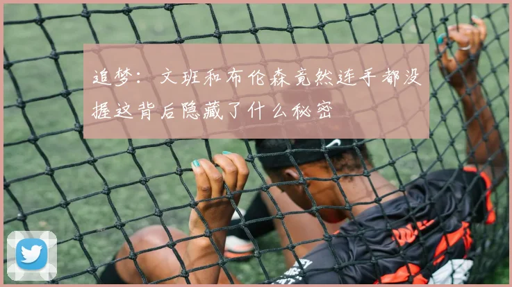 追梦：文班和布伦森竟然连手都没握这背后隐藏了什么秘密