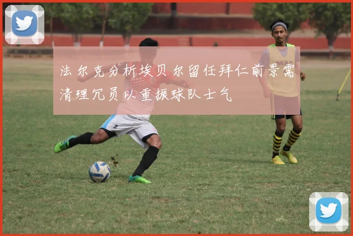法尔克分析埃贝尔留任拜仁前景需清理冗员以重振球队士气