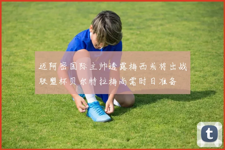 迈阿密国际主帅透露梅西或将出战联盟杯贝尔特拉梅尚需时日准备