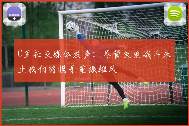 C罗社交媒体发声：尽管失利战斗未止我们将携手重振雄风