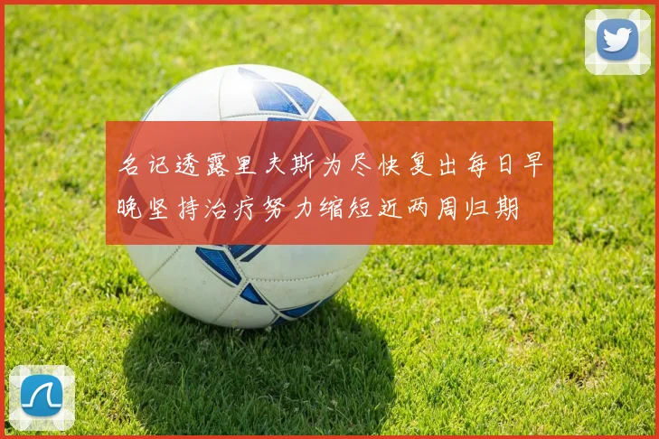 名记透露里夫斯为尽快复出每日早晚坚持治疗努力缩短近两周归期