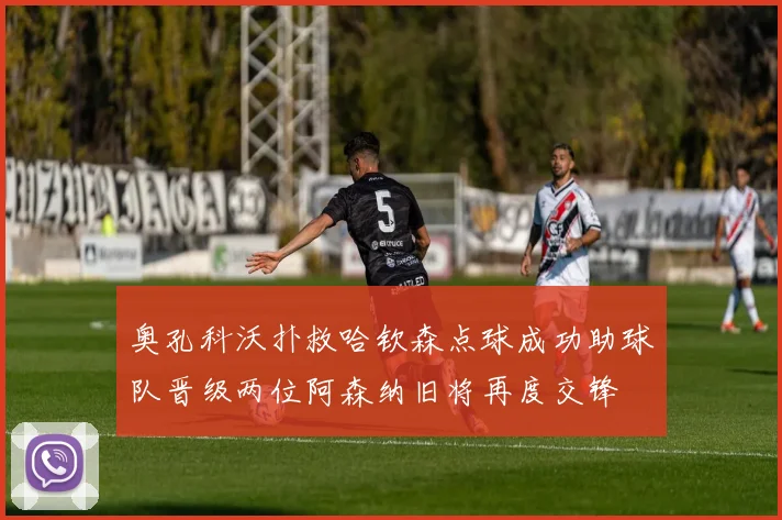 奥孔科沃扑救哈钦森点球成功助球队晋级两位阿森纳旧将再度交锋