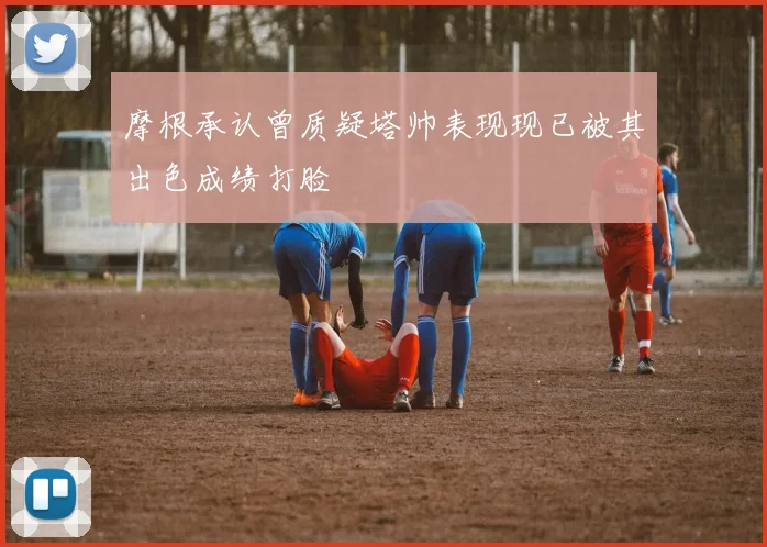 摩根承认曾质疑塔帅表现现已被其出色成绩打脸
