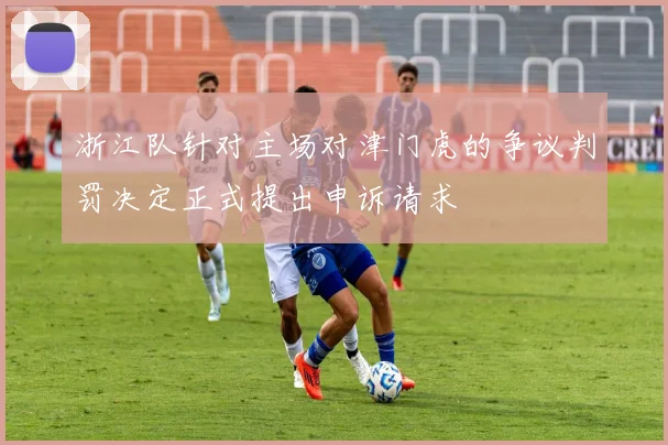 浙江队针对主场对津门虎的争议判罚决定正式提出申诉请求