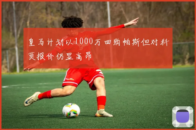 皇马计划以1000万回购帕斯但对科莫报价仍显高昂