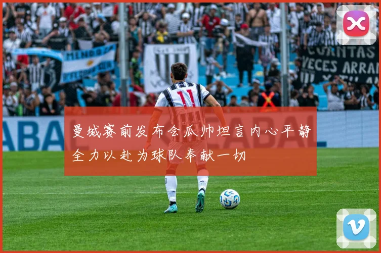 曼城赛前发布会瓜帅坦言内心平静全力以赴为球队奉献一切
