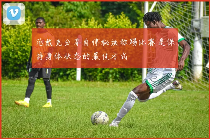 范戴克分享自律秘诀称踢比赛是保持身体状态的最佳方式