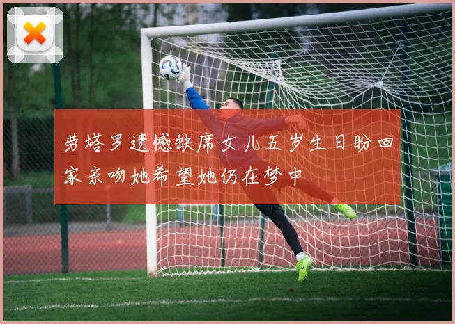劳塔罗遗憾缺席女儿五岁生日盼回家亲吻她希望她仍在梦中